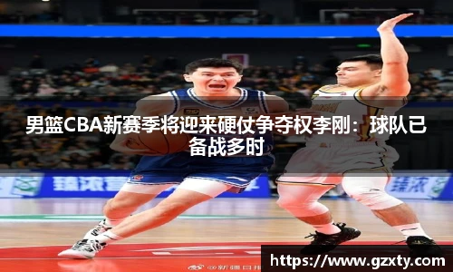 男篮CBA新赛季将迎来硬仗争夺权李刚：球队已备战多时