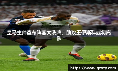 皇马主帅宣布阵容大洗牌，助攻王伊斯科或将离队