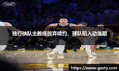 独行侠队主教练放弃续约，球队陷入动荡期