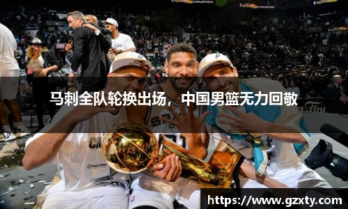 马刺全队轮换出场，中国男篮无力回敬