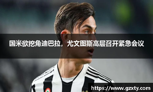 国米欲挖角迪巴拉，尤文图斯高层召开紧急会议