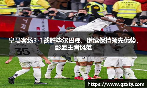皇马客场3-1战胜毕尔巴鄂，继续保持领先优势，彰显王者风范