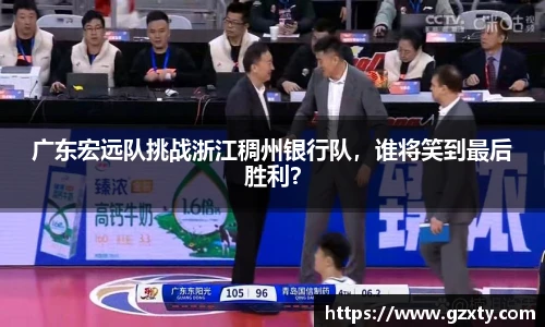 广东宏远队挑战浙江稠州银行队，谁将笑到最后胜利？