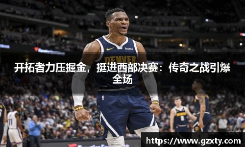 开拓者力压掘金，挺进西部决赛：传奇之战引爆全场