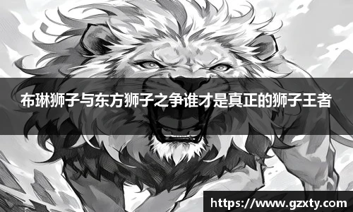 布琳狮子与东方狮子之争谁才是真正的狮子王者
