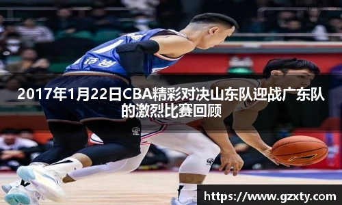 2017年1月22日CBA精彩对决山东队迎战广东队的激烈比赛回顾