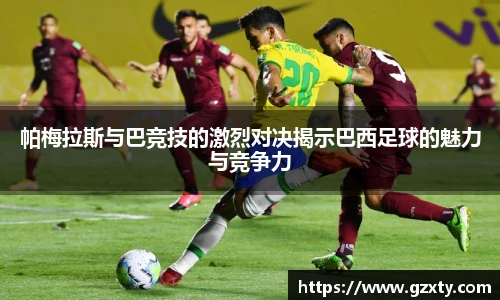 帕梅拉斯与巴竞技的激烈对决揭示巴西足球的魅力与竞争力