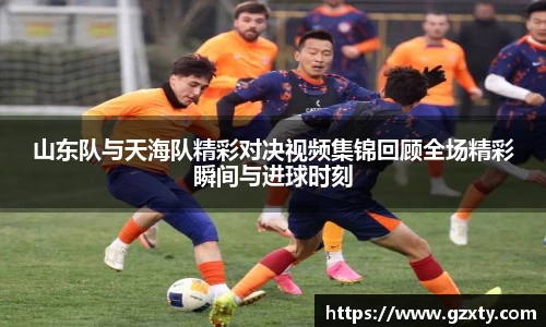 山东队与天海队精彩对决视频集锦回顾全场精彩瞬间与进球时刻