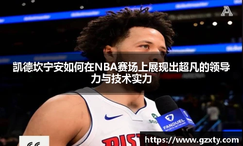 凯德坎宁安如何在NBA赛场上展现出超凡的领导力与技术实力