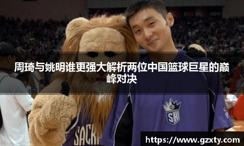 周琦与姚明谁更强大解析两位中国篮球巨星的巅峰对决
