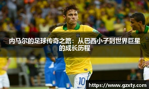 内马尔的足球传奇之路：从巴西小子到世界巨星的成长历程