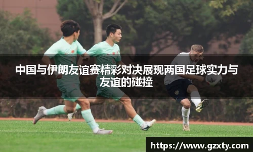 中国与伊朗友谊赛精彩对决展现两国足球实力与友谊的碰撞