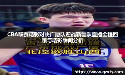 CBA联赛精彩对决广厦队迎战新疆队直播全程回顾与精彩瞬间分析